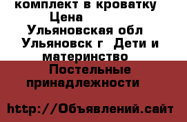 комплект в кроватку › Цена ­ 1 500 - Ульяновская обл., Ульяновск г. Дети и материнство » Постельные принадлежности   